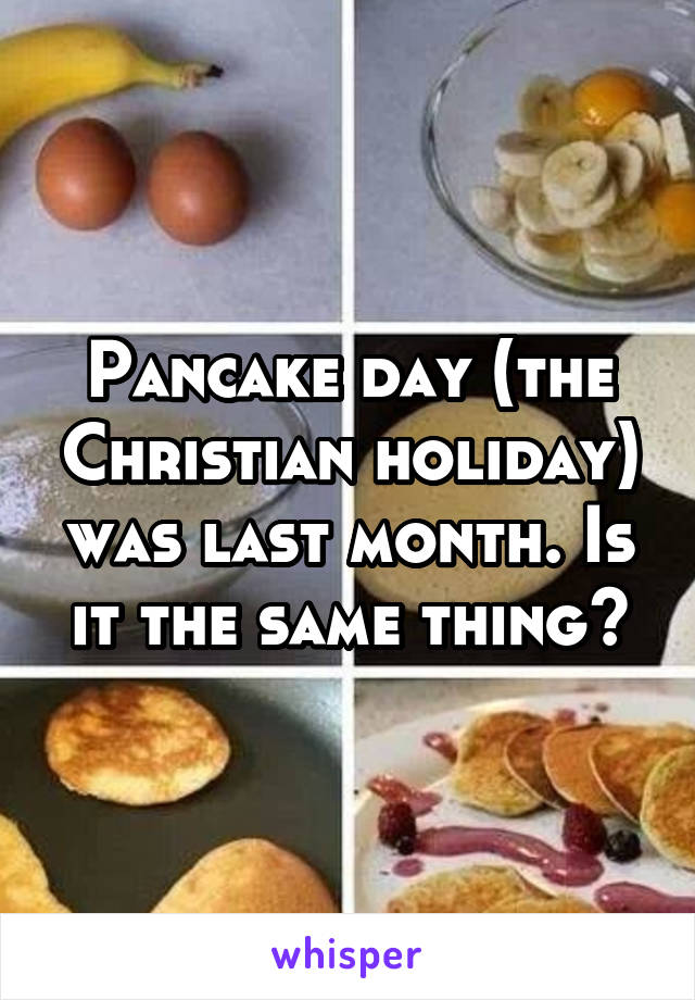 Pancake day (the Christian holiday) was last month. Is it the same thing?