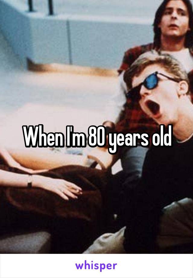 When I'm 80 years old