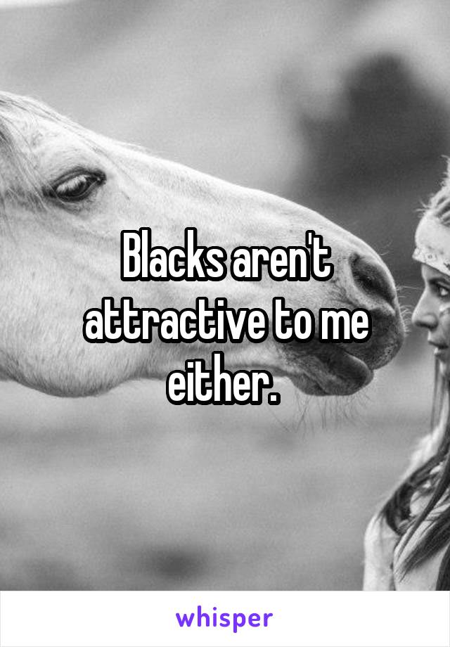 Blacks aren't attractive to me either. 