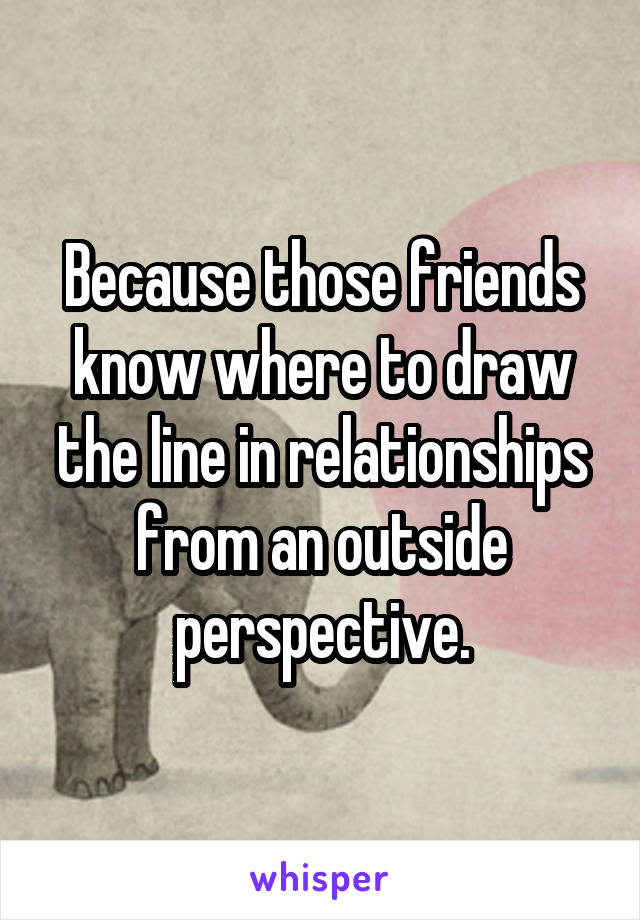 Because those friends know where to draw the line in relationships from an outside perspective.