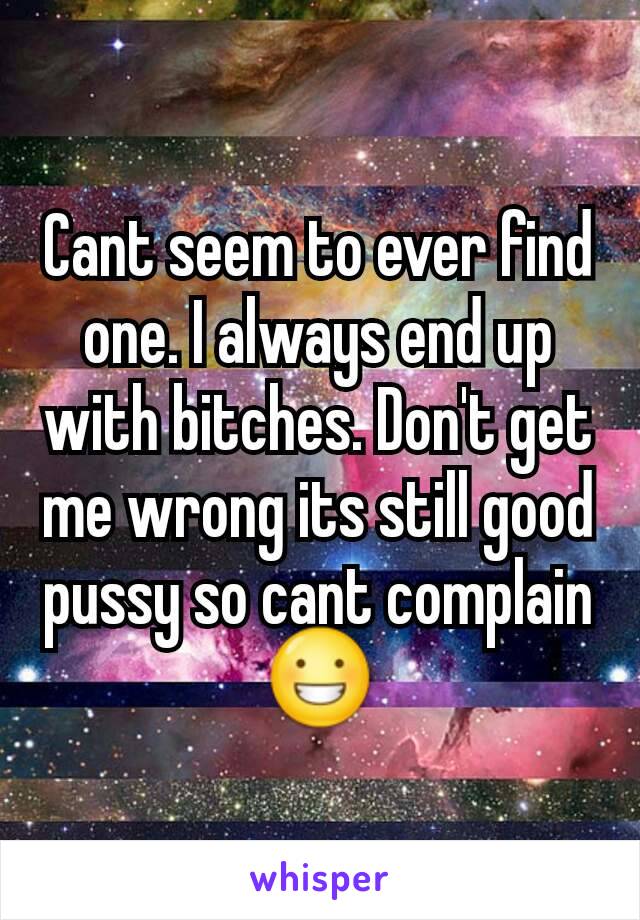 Cant seem to ever find one. I always end up with bitches. Don't get me wrong its still good pussy so cant complain😀