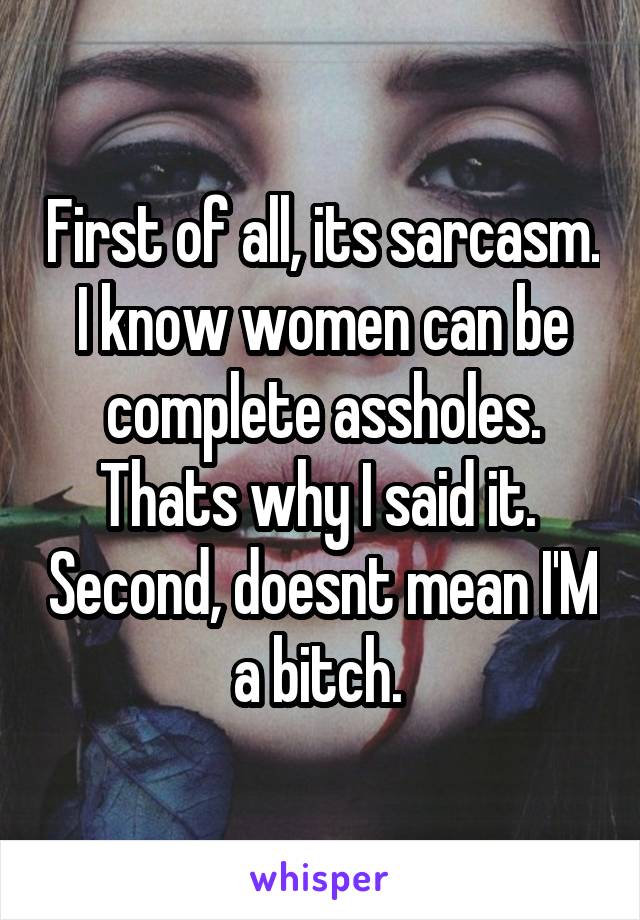 First of all, its sarcasm. I know women can be complete assholes. Thats why I said it.  Second, doesnt mean I'M a bitch. 