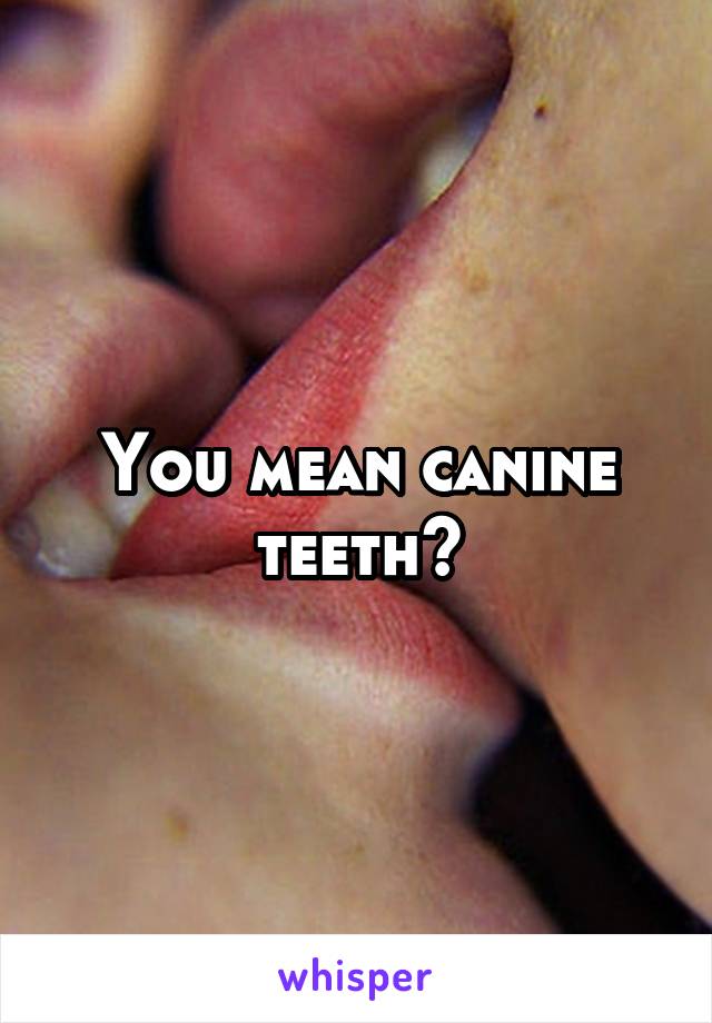 You mean canine teeth?