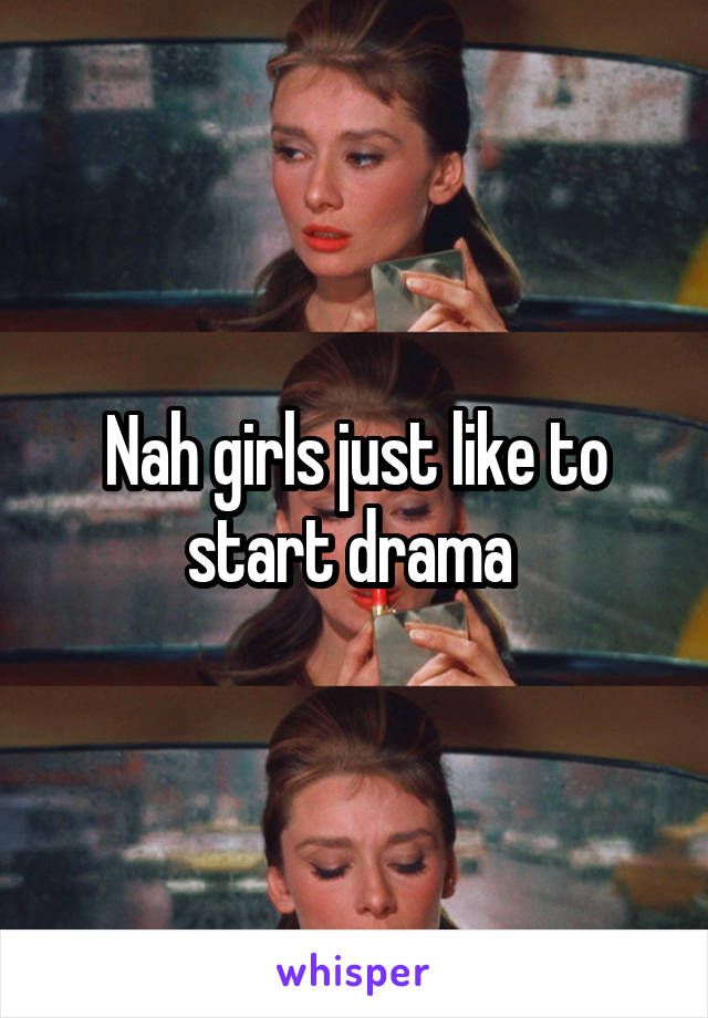 Nah girls just like to start drama 