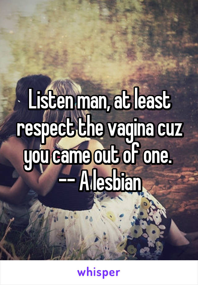 Listen man, at least respect the vagina cuz you came out of one. 
-- A lesbian