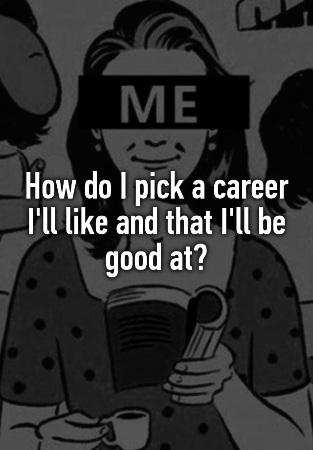 how-do-i-pick-a-career-i-ll-like-and-that-i-ll-be-good-at