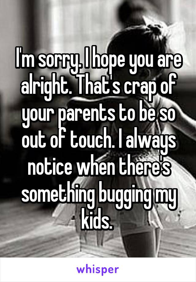 I'm sorry. I hope you are alright. That's crap of your parents to be so out of touch. I always notice when there's something bugging my kids. 