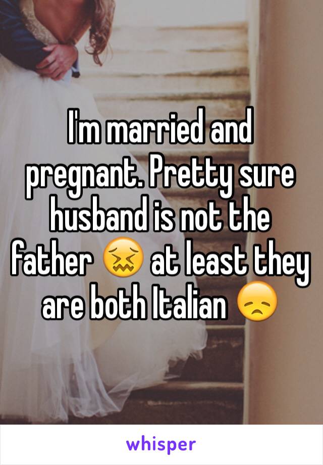 I'm married and pregnant. Pretty sure husband is not the father 😖 at least they are both Italian 😞