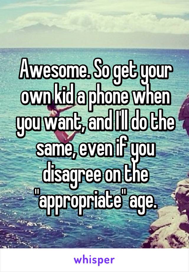 Awesome. So get your own kid a phone when you want, and I'll do the same, even if you disagree on the "appropriate" age.