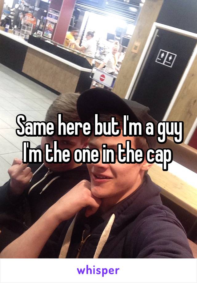 Same here but I'm a guy I'm the one in the cap 