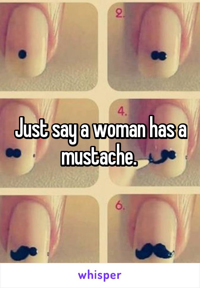 Just say a woman has a mustache. 