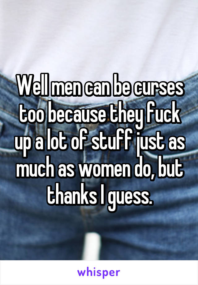 Well men can be curses too because they fuck up a lot of stuff just as much as women do, but thanks I guess.