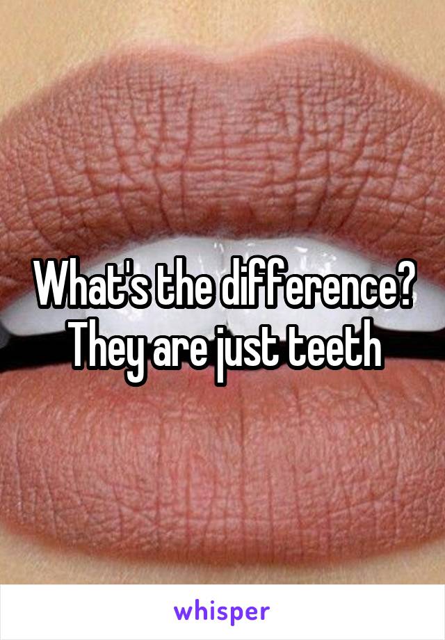 What's the difference? They are just teeth