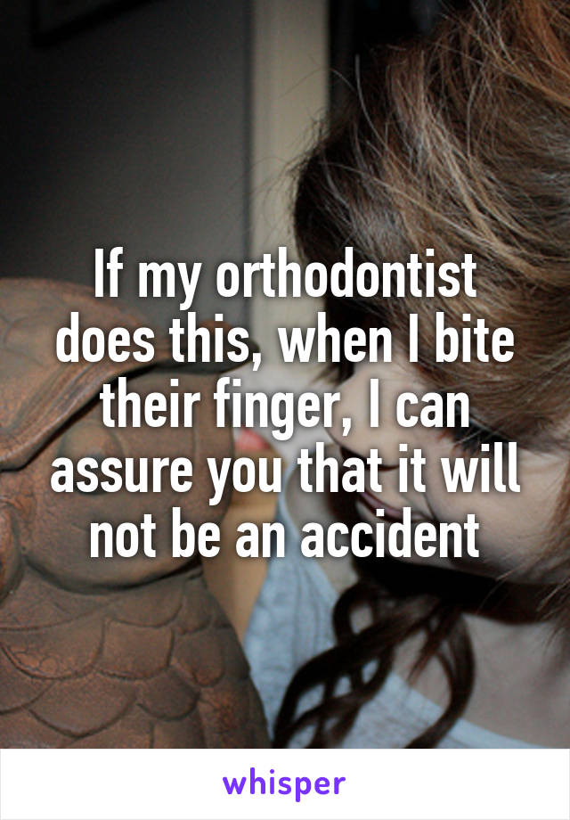 If my orthodontist does this, when I bite their finger, I can assure you that it will not be an accident