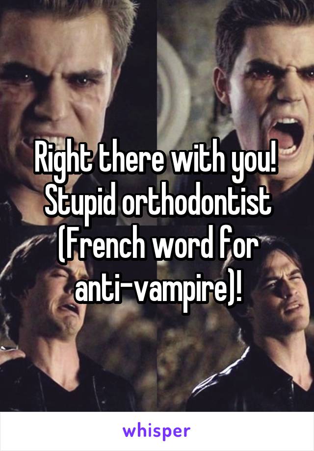 Right there with you!  Stupid orthodontist (French word for anti-vampire)!