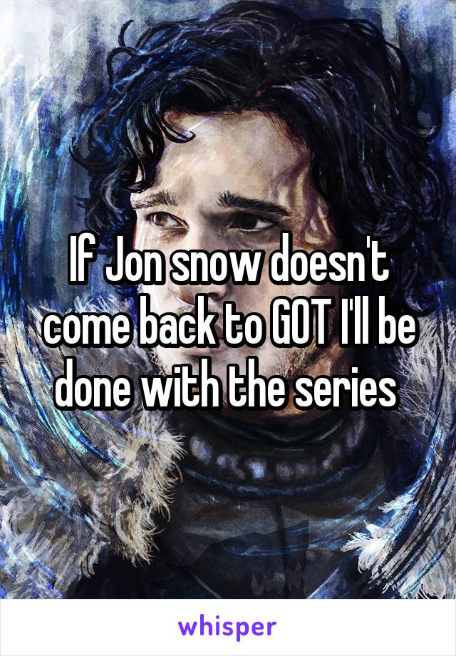If Jon snow doesn't come back to GOT I'll be done with the series 