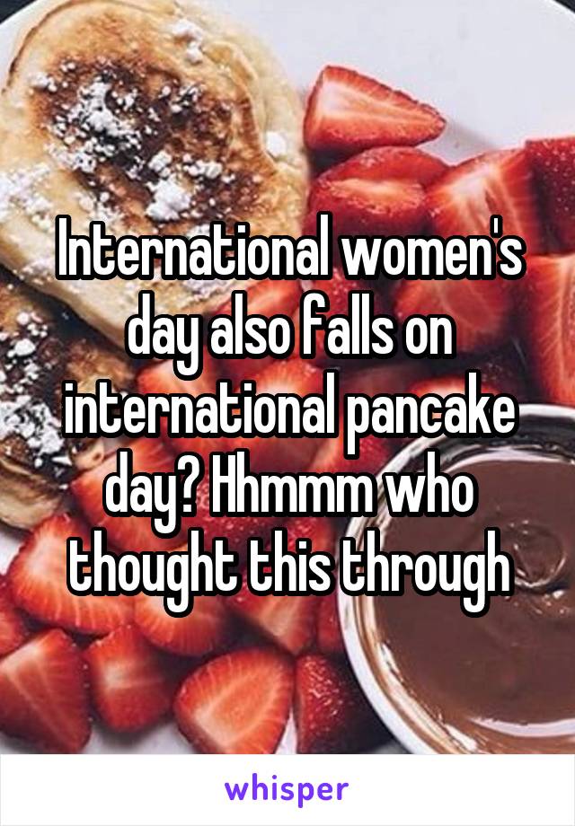 International women's day also falls on international pancake day? Hhmmm who thought this through