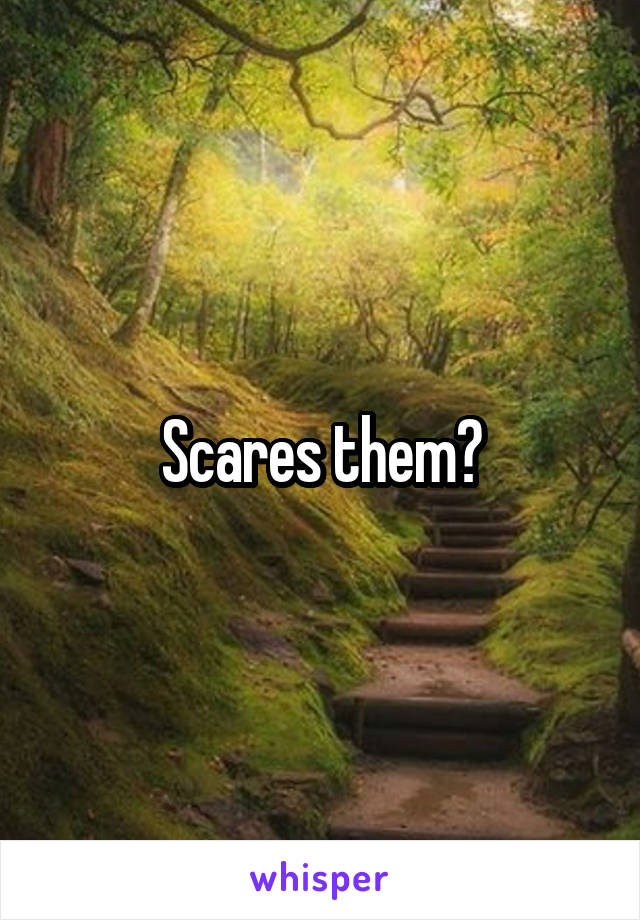 Scares them?