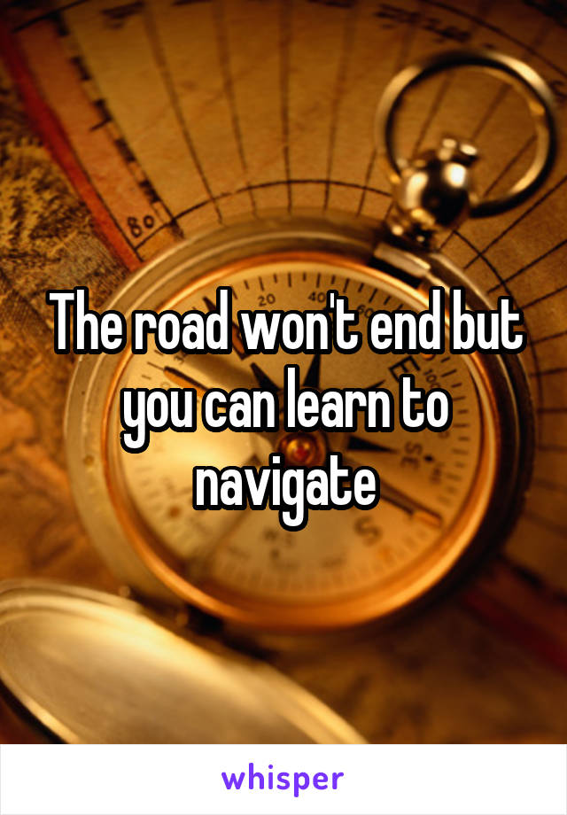 The road won't end but you can learn to navigate