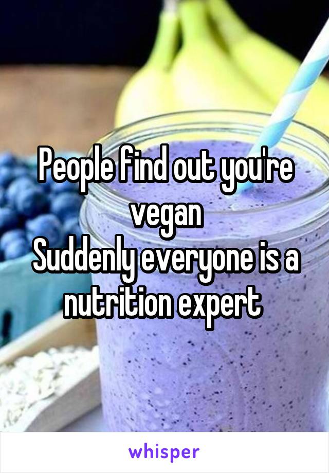 People find out you're vegan
Suddenly everyone is a nutrition expert 