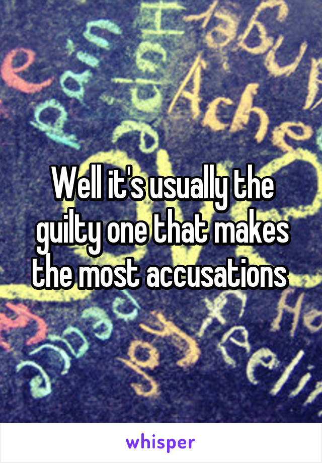 Well it's usually the guilty one that makes the most accusations 