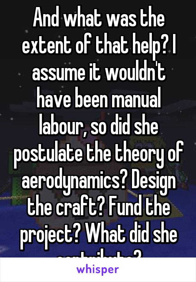 And what was the extent of that help? I assume it wouldn't have been manual labour, so did she postulate the theory of aerodynamics? Design the craft? Fund the project? What did she contribute?