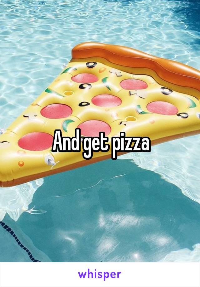 And get pizza