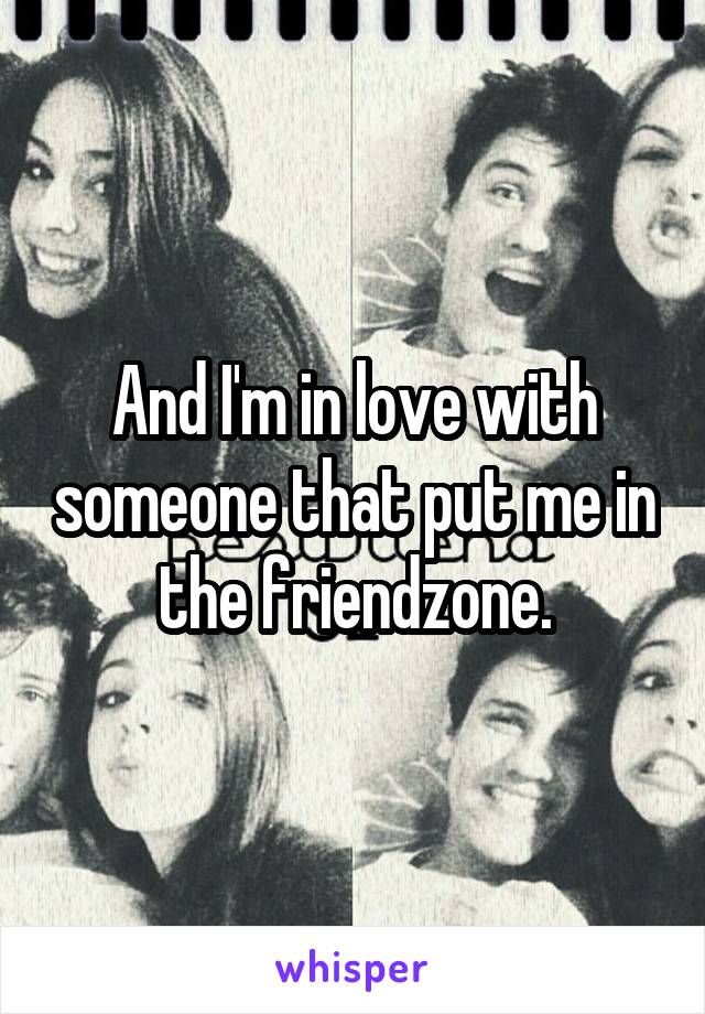 And I'm in love with someone that put me in the friendzone.