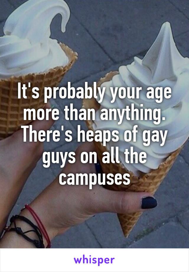 It's probably your age more than anything.
There's heaps of gay guys on all the campuses