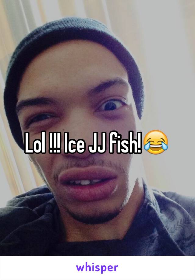 Lol !!! Ice JJ fish!😂