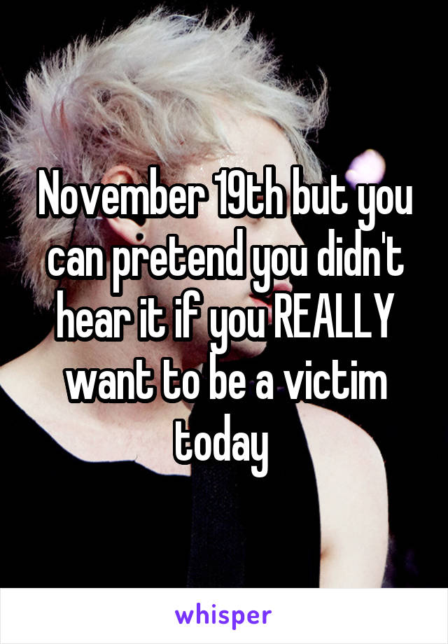 November 19th but you can pretend you didn't hear it if you REALLY want to be a victim today 