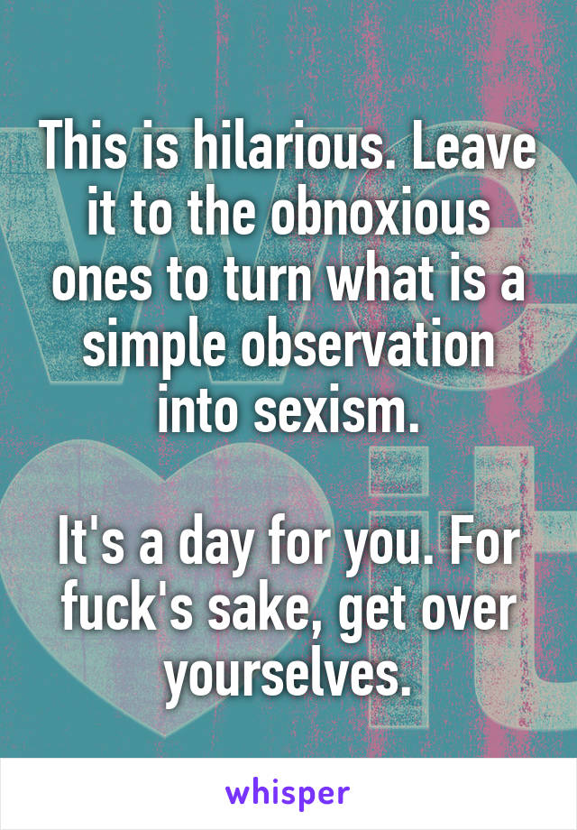 This is hilarious. Leave it to the obnoxious ones to turn what is a simple observation into sexism.

It's a day for you. For fuck's sake, get over yourselves.