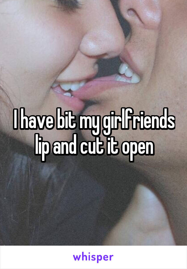 I have bit my girlfriends lip and cut it open