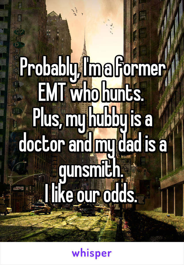 Probably, I'm a former EMT who hunts. 
Plus, my hubby is a doctor and my dad is a gunsmith. 
I like our odds. 