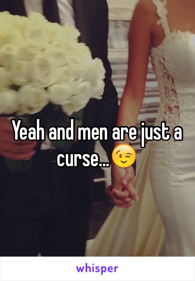 Yeah and men are just a curse...😉