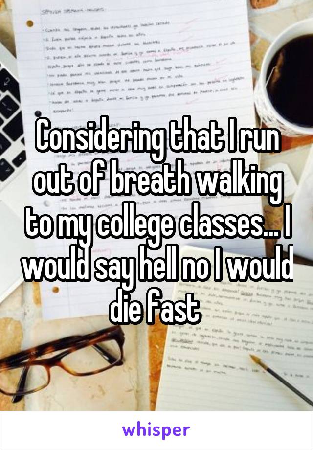 Considering that I run out of breath walking to my college classes... I would say hell no I would die fast 