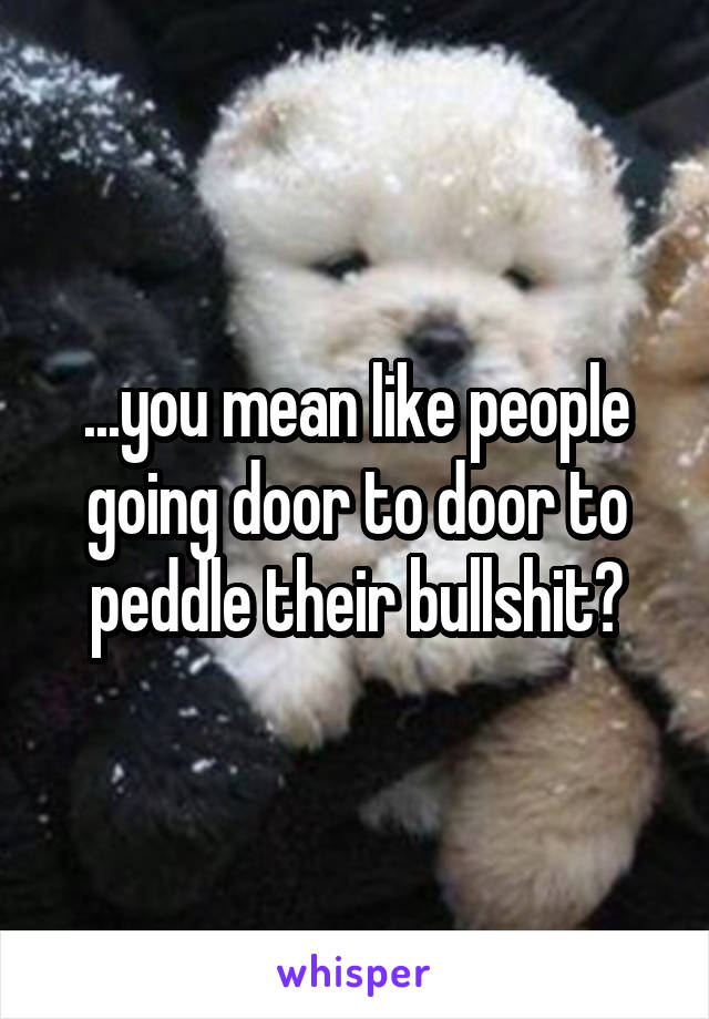 ...you mean like people going door to door to peddle their bullshit?