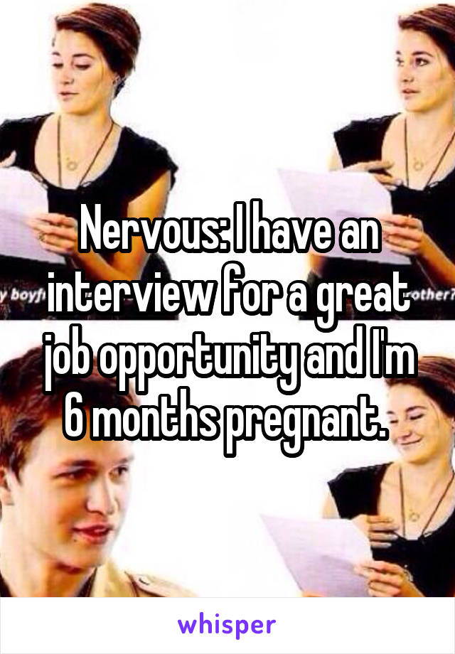 Nervous: I have an interview for a great job opportunity and I'm 6 months pregnant. 