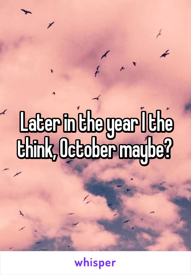 Later in the year I the think, October maybe? 