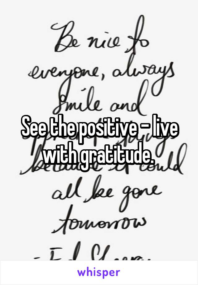 See the positive - live with gratitude. 