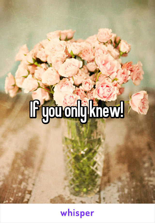 If you only knew! 