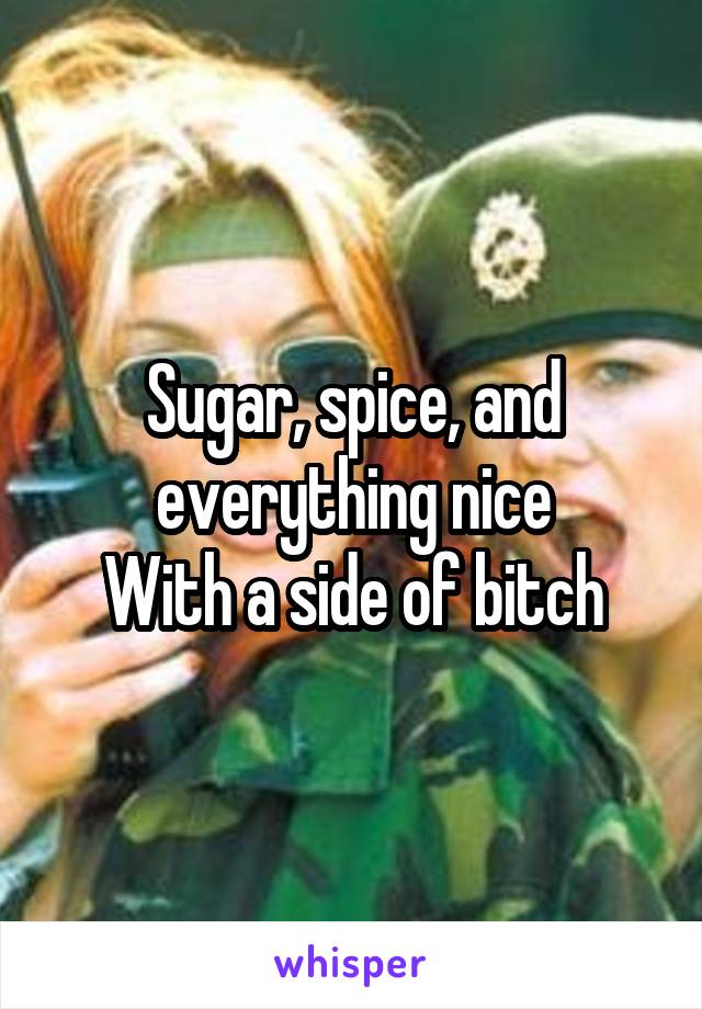 Sugar, spice, and everything nice
With a side of bitch