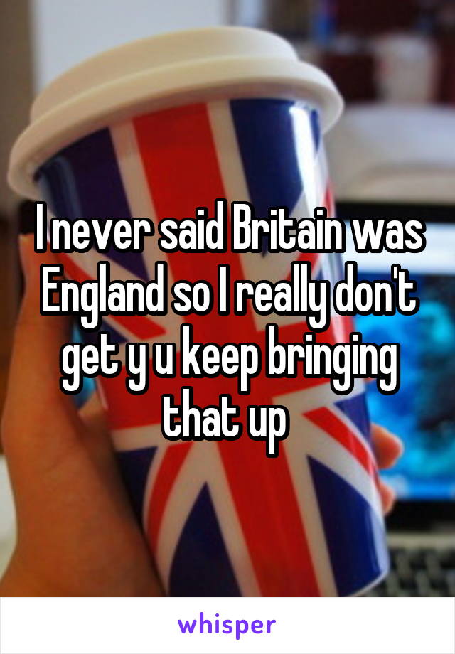 I never said Britain was England so I really don't get y u keep bringing that up 