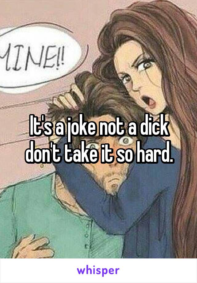 It's a joke not a dick don't take it so hard.