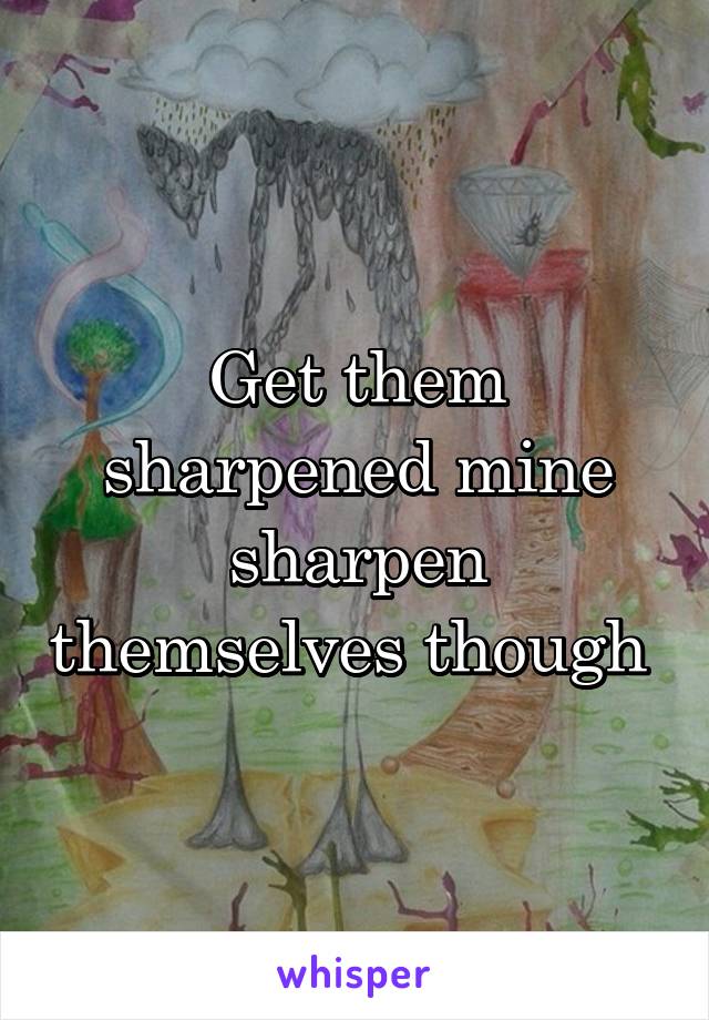 Get them sharpened mine sharpen themselves though 