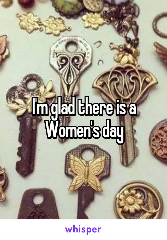 I'm glad there is a Women's day