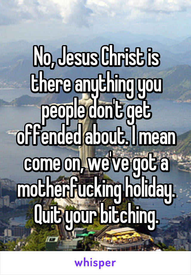 No, Jesus Christ is there anything you people don't get offended about. I mean come on, we've got a motherfucking holiday. Quit your bitching.