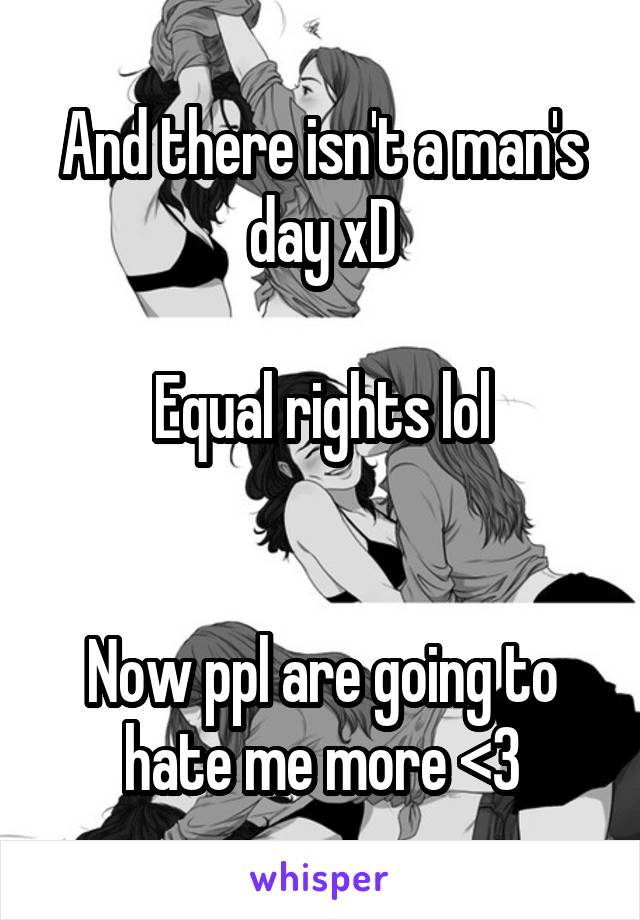 And there isn't a man's day xD

Equal rights lol


Now ppl are going to hate me more <3