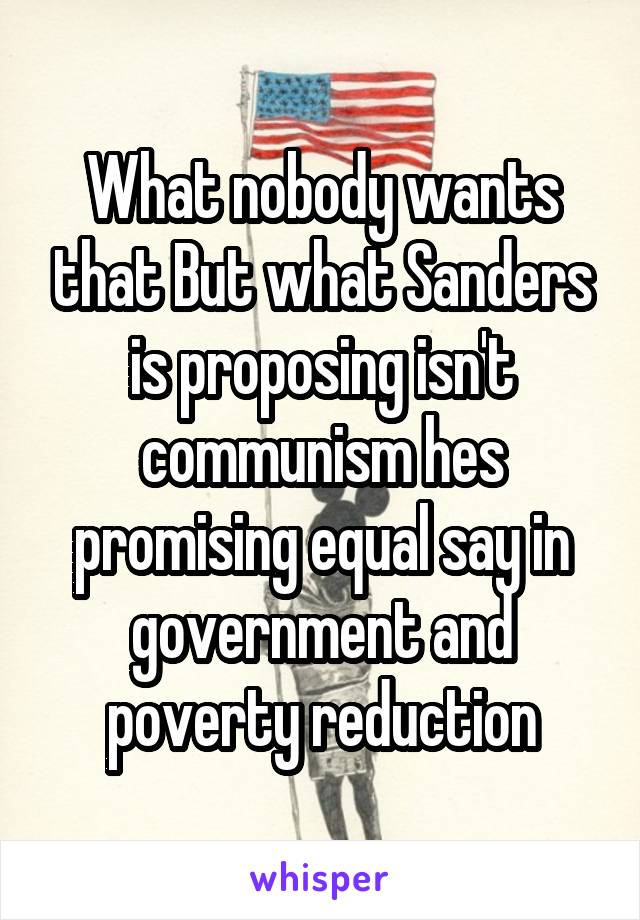 What nobody wants that But what Sanders is proposing isn't communism hes promising equal say in government and poverty reduction