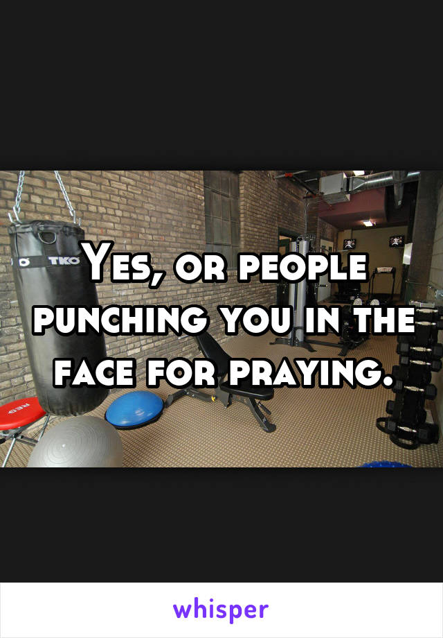 Yes, or people punching you in the face for praying.